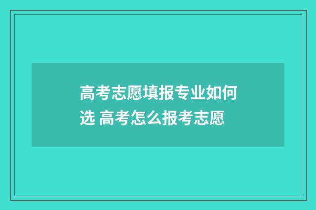 高考志愿填报专业如何选 高考怎么报考志愿