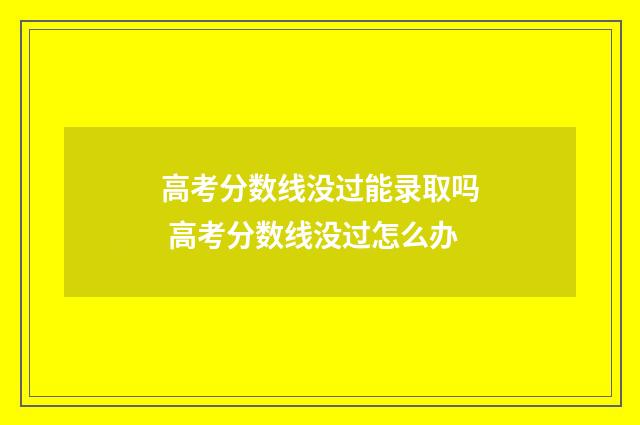 高考分数线没过能录取吗 高考分数线没过怎么办