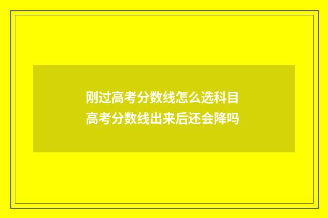 刚过高考分数线怎么选科目 高考分数线出来后还会降吗