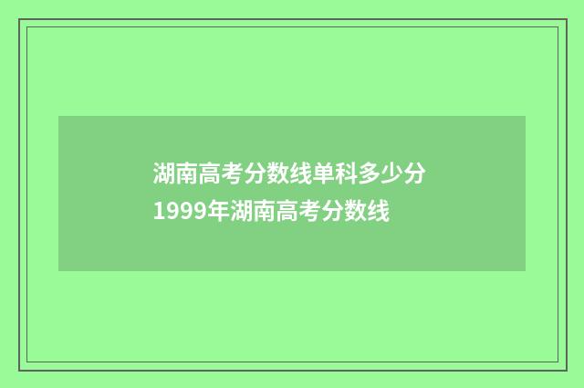 湖南高考分数线单科多少分 1999年湖南高考分数线