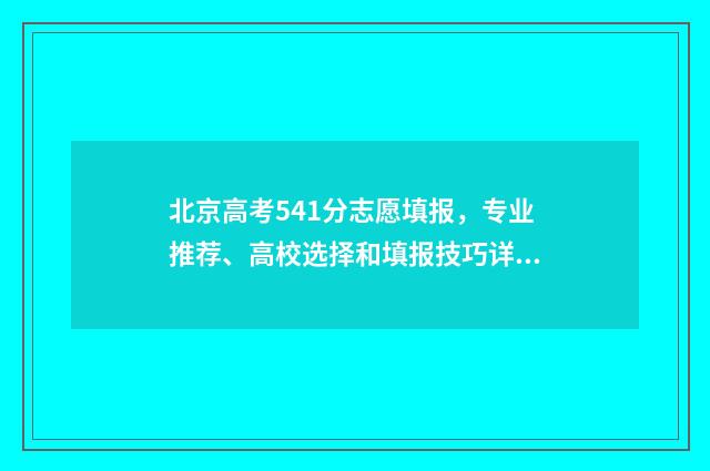 北京高考541分志愿填报，专业推荐、高校选择和填报技巧详解 2021北京高考450分