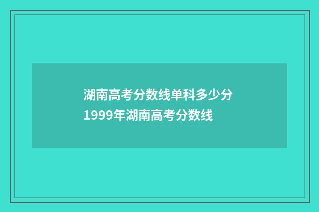 湖南高考分数线单科多少分 1999年湖南高考分数线