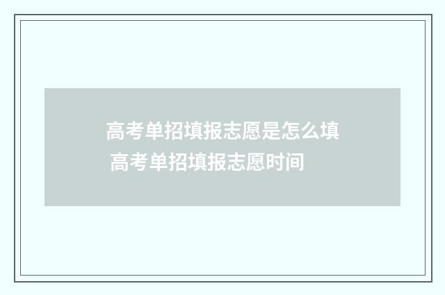 高考单招填报志愿是怎么填 高考单招填报志愿时间
