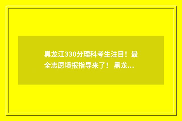 黑龙江330分理科考生注目！最全志愿填报指导来了！ 黑龙江320分理科推荐大学