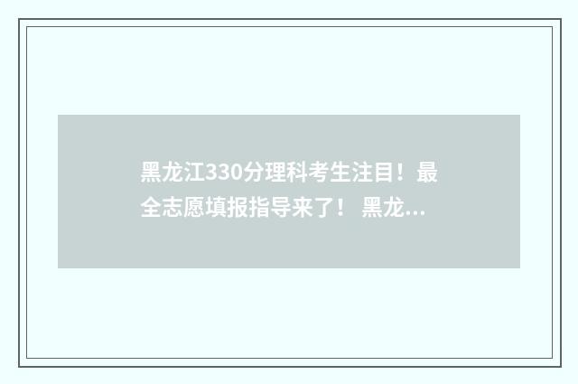 黑龙江330分理科考生注目！最全志愿填报指导来了！ 黑龙江320分理科推荐大学