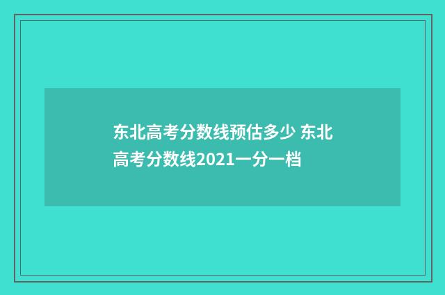 东北高考分数线预估多少 东北高考分数线2021一分一档
