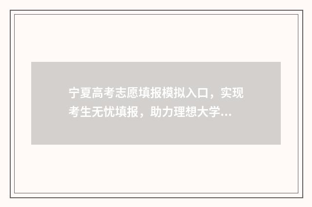 宁夏高考志愿填报模拟入口，实现考生无忧填报，助力理想大学之路！ 宁夏高考志愿填报时间2024