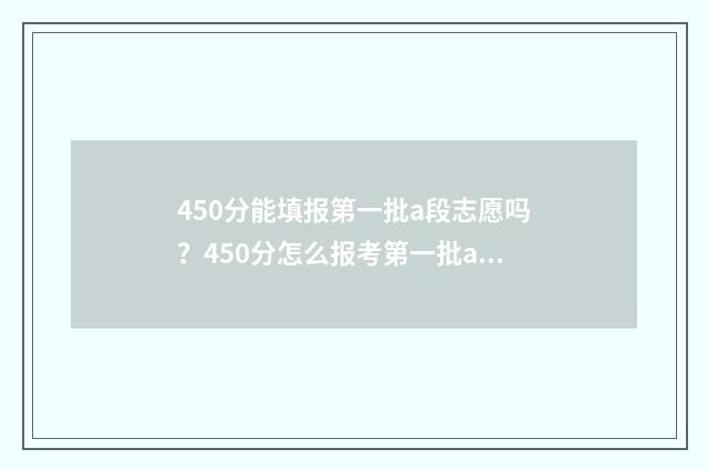 450分能填报第一批a段志愿吗？450分怎么报考第一批a段志愿？ 450分能填报第一学校吗