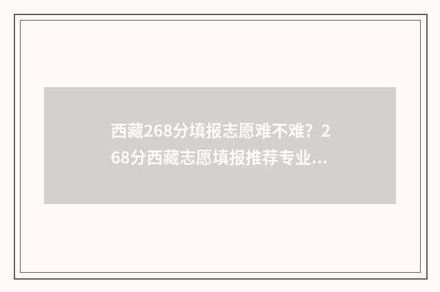 西藏268分填报志愿难不难？268分西藏志愿填报推荐专业 西藏588分能报考学校
