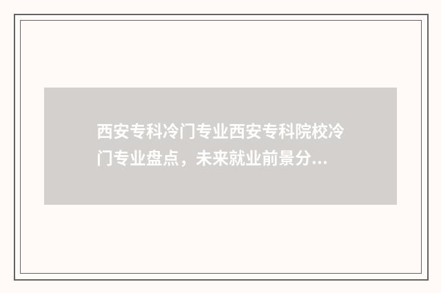 西安专科冷门专业西安专科院校冷门专业盘点，未来就业前景分析 西安有哪些专科院校可以选