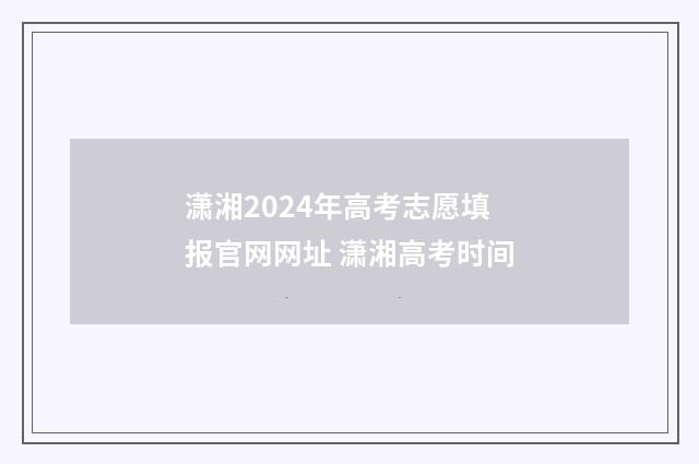 潇湘2024年高考志愿填报官网网址 潇湘高考时间