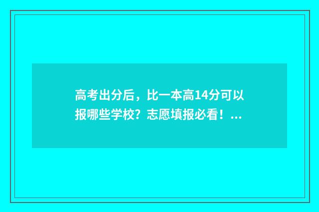 高考出分后，比一本高14分可以报哪些学校？志愿填报必看！ 高考出分数的时候