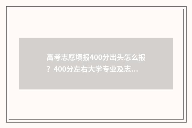 高考志愿填报400分出头怎么报？400分左右大学专业及志愿填报攻略 高考志愿填报40个专业组是什么意思