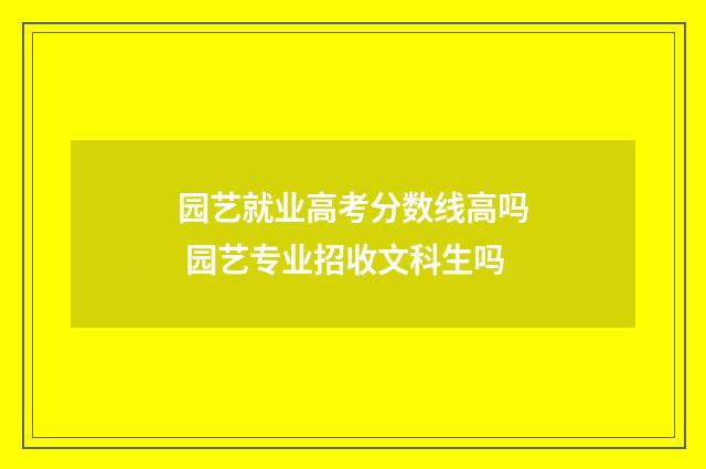 园艺就业高考分数线高吗 园艺专业招收文科生吗