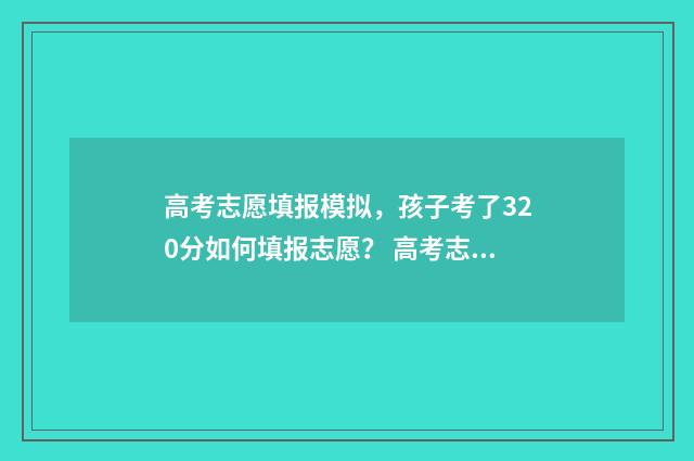 高考志愿填报模拟，孩子考了320分如何填报志愿？ 高考志愿填报模拟表电子版