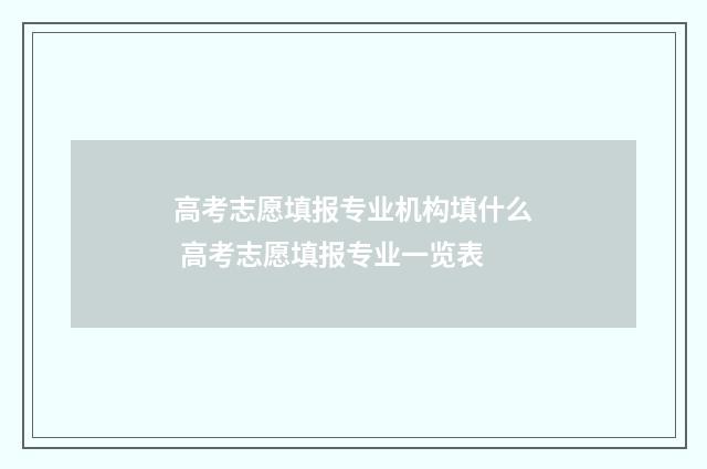 高考志愿填报专业机构填什么 高考志愿填报专业一览表