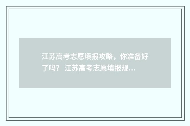 江苏高考志愿填报攻略，你准备好了吗？ 江苏高考志愿填报规则讲解