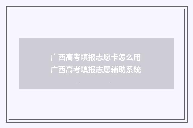 广西高考填报志愿卡怎么用 广西高考填报志愿辅助系统