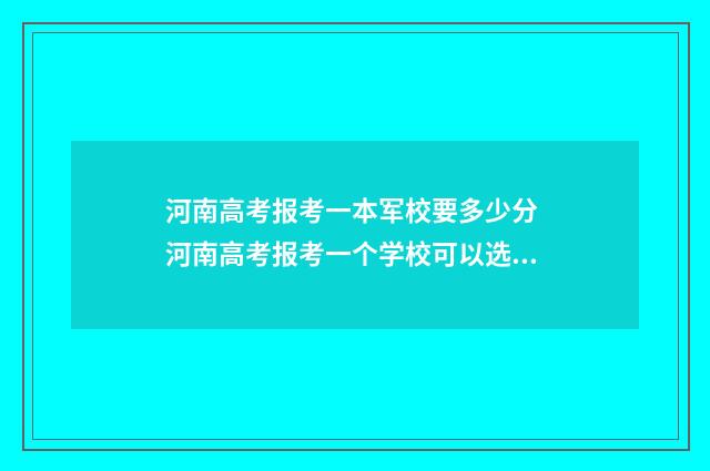 河南高考报考一本军校要多少分 河南高考报考一个学校可以选几个专业