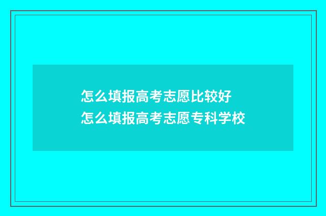怎么填报高考志愿比较好 怎么填报高考志愿专科学校