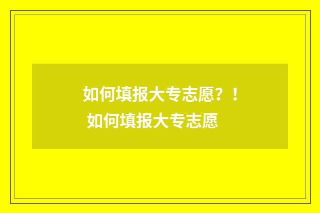 如何填报大专志愿？！ 如何填报大专志愿