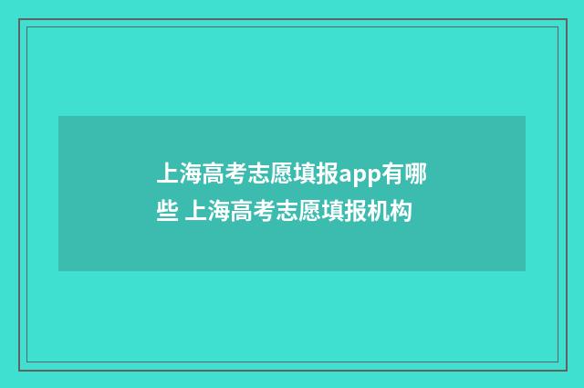 上海高考志愿填报app有哪些 上海高考志愿填报机构