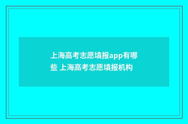 上海高考志愿填报app有哪些 上海高考志愿填报机构