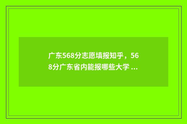 广东568分志愿填报知乎，568分广东省内能报哪些大学 广东高考分数线581分可入什么学校