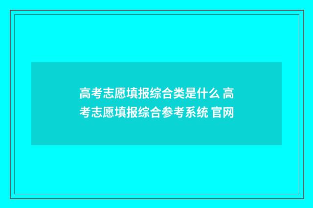 高考志愿填报综合类是什么 高考志愿填报综合参考系统 官网