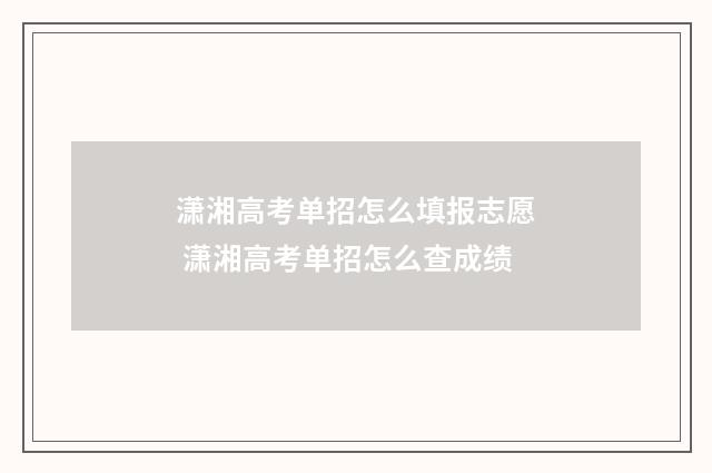 潇湘高考单招怎么填报志愿 潇湘高考单招怎么查成绩