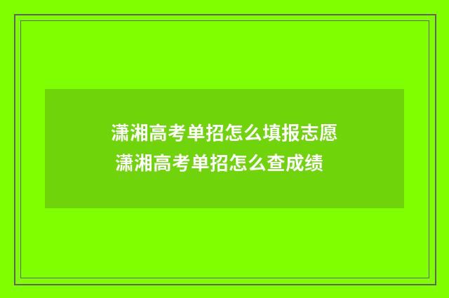 潇湘高考单招怎么填报志愿 潇湘高考单招怎么查成绩