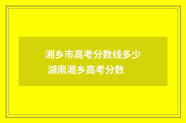 湘乡市高考分数线多少 湖南湘乡高考分数