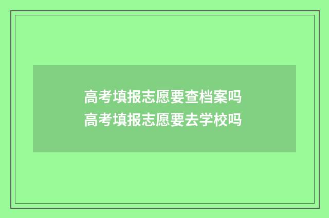 高考填报志愿要查档案吗 高考填报志愿要去学校吗