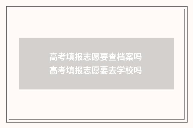 高考填报志愿要查档案吗 高考填报志愿要去学校吗