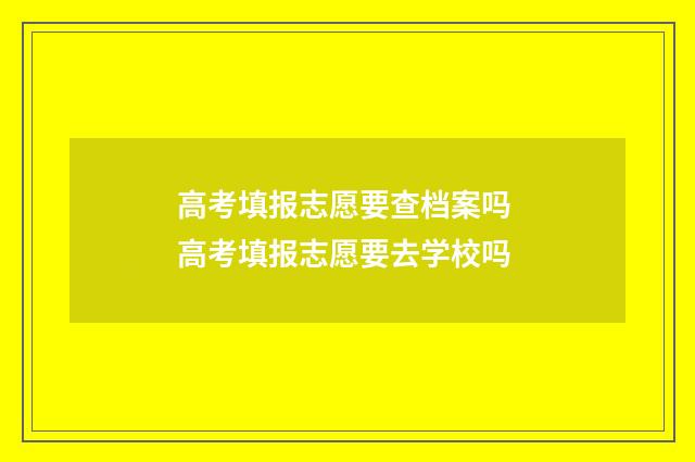 高考填报志愿要查档案吗 高考填报志愿要去学校吗