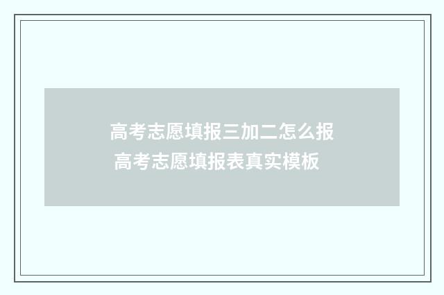 高考志愿填报三加二怎么报 高考志愿填报表真实模板