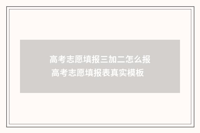 高考志愿填报三加二怎么报 高考志愿填报表真实模板