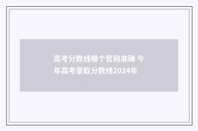 高考分数线哪个官网准确 今年高考录取分数线2024年