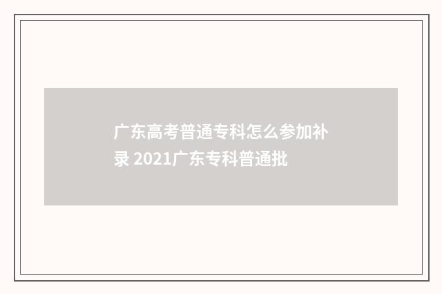 广东高考普通专科怎么参加补录 2021广东专科普通批