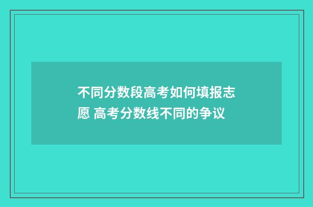 不同分数段高考如何填报志愿 高考分数线不同的争议