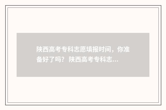 陕西高考专科志愿填报时间，你准备好了吗？ 陕西高考专科志愿填报模板