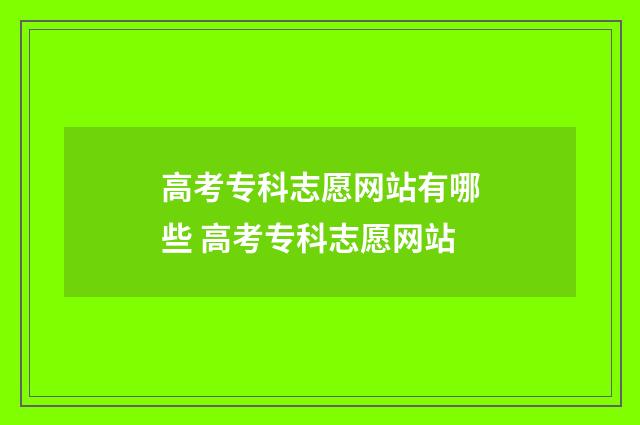 高考专科志愿网站有哪些 高考专科志愿网站