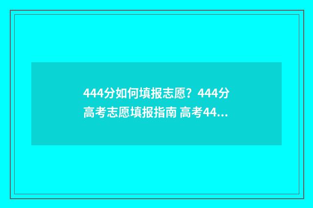 444分如何填报志愿？444分高考志愿填报指南 高考440怎么填志愿