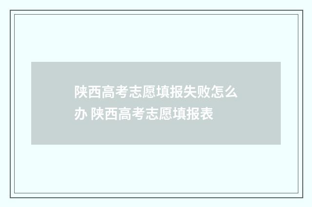 陕西高考志愿填报失败怎么办 陕西高考志愿填报表