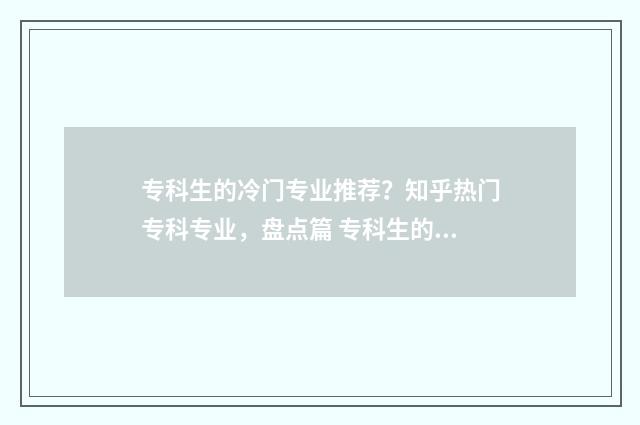 专科生的冷门专业推荐？知乎热门专科专业，盘点篇 专科生的冷门专业
