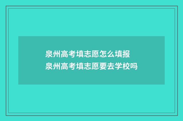 泉州高考填志愿怎么填报 泉州高考填志愿要去学校吗