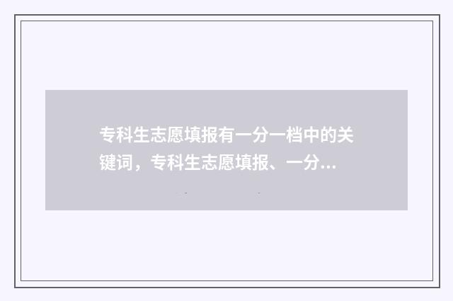 专科生志愿填报有一分一档中的关键词，专科生志愿填报、一分一档 专科生志愿填报流程