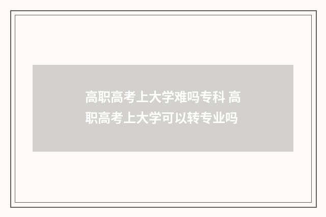 高职高考上大学难吗专科 高职高考上大学可以转专业吗
