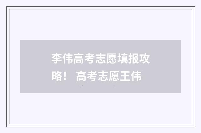 李伟高考志愿填报攻略！ 高考志愿王伟