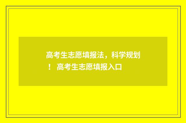 高考生志愿填报法，科学规划 ！ 高考生志愿填报入口
